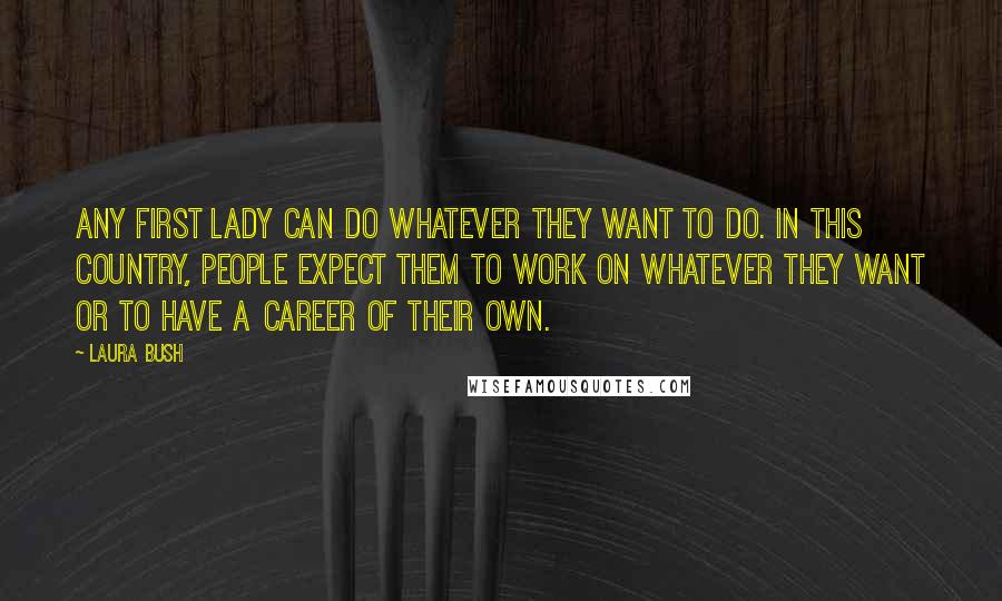 Laura Bush Quotes: Any first lady can do whatever they want to do. In this country, people expect them to work on whatever they want or to have a career of their own.