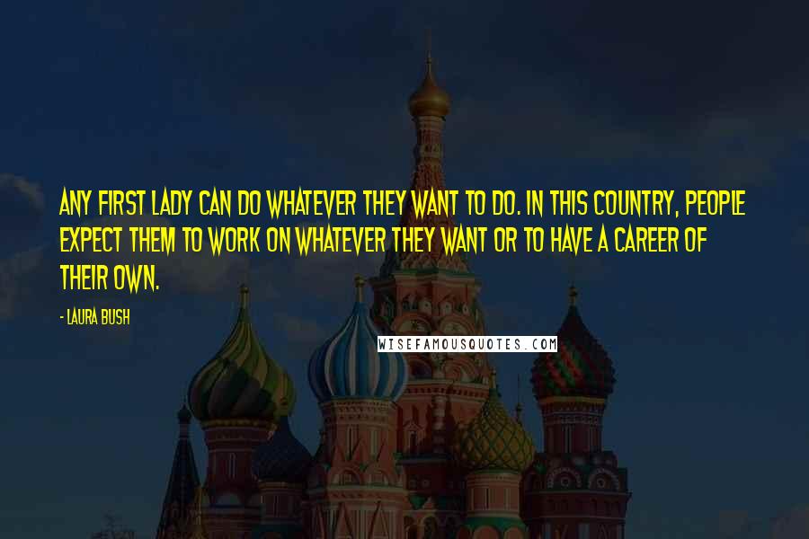 Laura Bush Quotes: Any first lady can do whatever they want to do. In this country, people expect them to work on whatever they want or to have a career of their own.