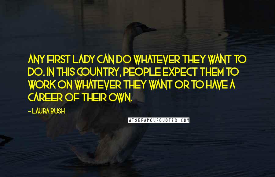 Laura Bush Quotes: Any first lady can do whatever they want to do. In this country, people expect them to work on whatever they want or to have a career of their own.