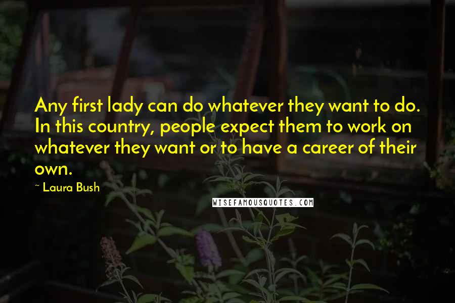 Laura Bush Quotes: Any first lady can do whatever they want to do. In this country, people expect them to work on whatever they want or to have a career of their own.