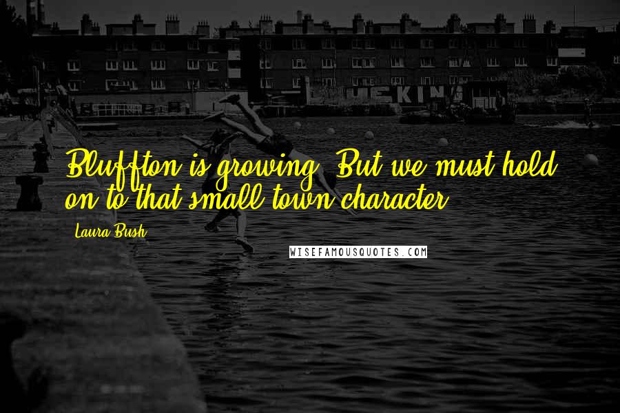 Laura Bush Quotes: Bluffton is growing. But we must hold on to that small-town character.