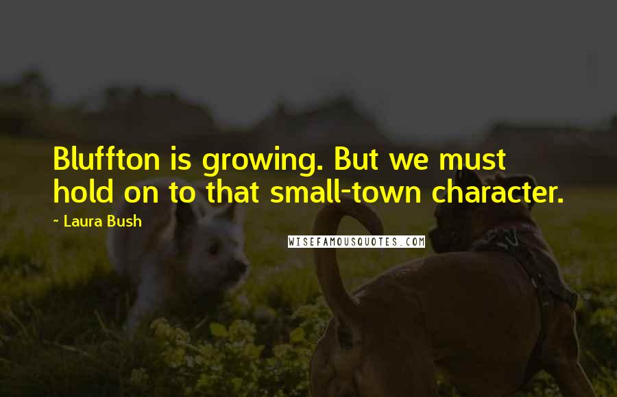 Laura Bush Quotes: Bluffton is growing. But we must hold on to that small-town character.
