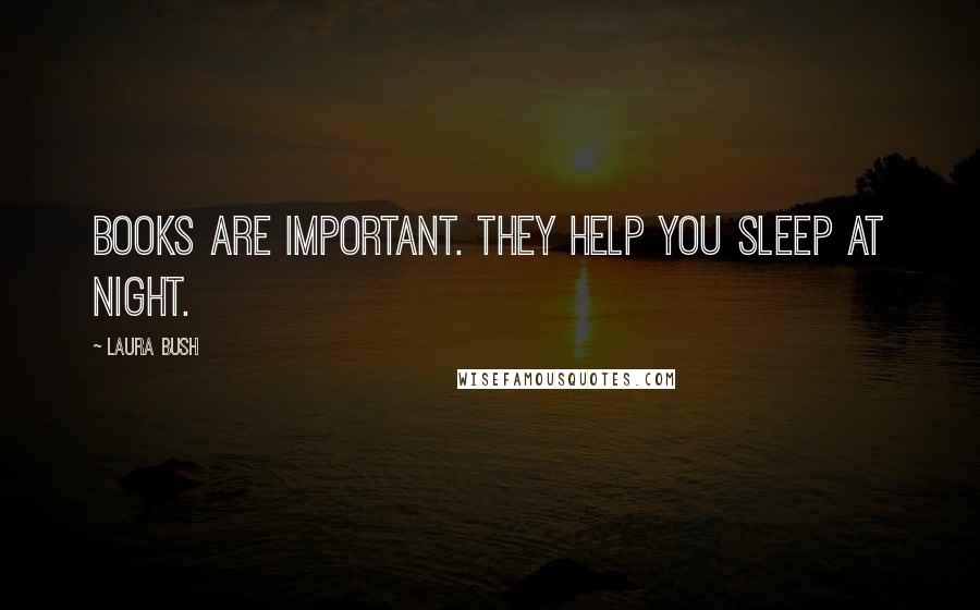 Laura Bush Quotes: Books are important. They help you sleep at night.