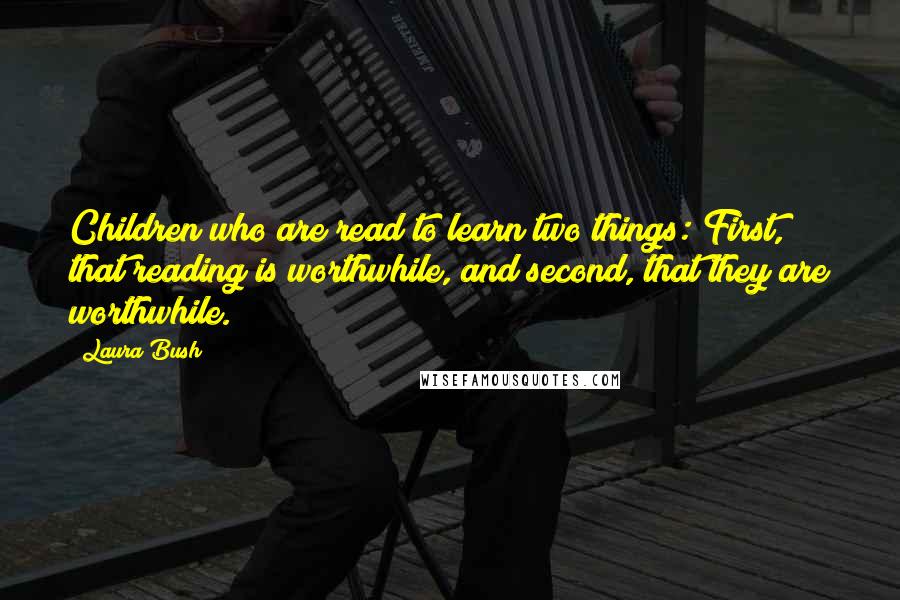 Laura Bush Quotes: Children who are read to learn two things: First, that reading is worthwhile, and second, that they are worthwhile.