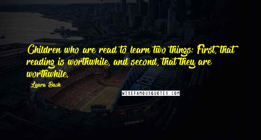 Laura Bush Quotes: Children who are read to learn two things: First, that reading is worthwhile, and second, that they are worthwhile.