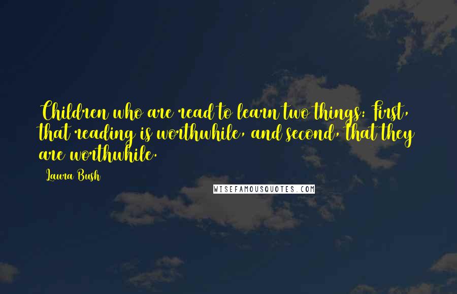 Laura Bush Quotes: Children who are read to learn two things: First, that reading is worthwhile, and second, that they are worthwhile.