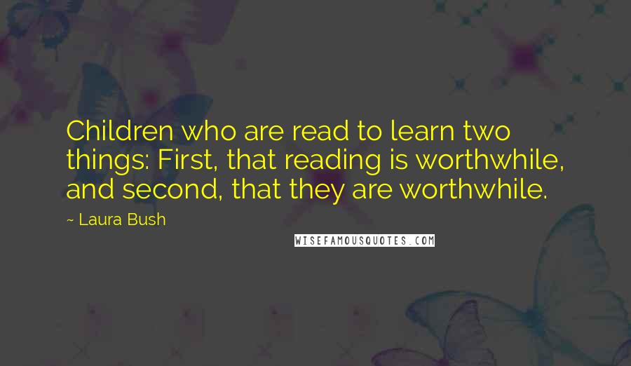 Laura Bush Quotes: Children who are read to learn two things: First, that reading is worthwhile, and second, that they are worthwhile.