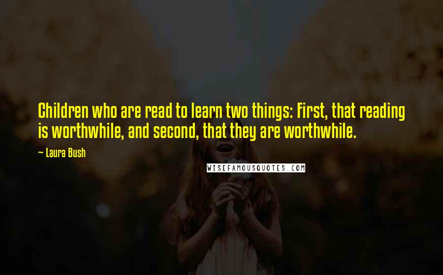 Laura Bush Quotes: Children who are read to learn two things: First, that reading is worthwhile, and second, that they are worthwhile.