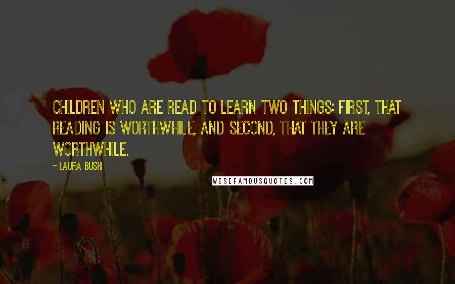 Laura Bush Quotes: Children who are read to learn two things: First, that reading is worthwhile, and second, that they are worthwhile.