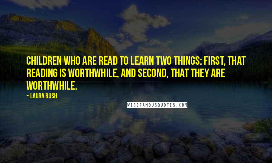 Laura Bush Quotes: Children who are read to learn two things: First, that reading is worthwhile, and second, that they are worthwhile.