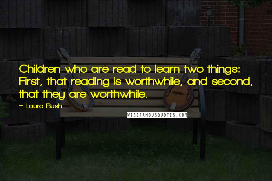 Laura Bush Quotes: Children who are read to learn two things: First, that reading is worthwhile, and second, that they are worthwhile.