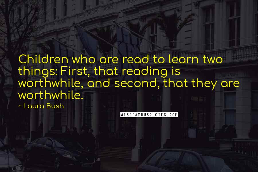 Laura Bush Quotes: Children who are read to learn two things: First, that reading is worthwhile, and second, that they are worthwhile.