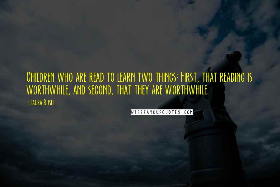 Laura Bush Quotes: Children who are read to learn two things: First, that reading is worthwhile, and second, that they are worthwhile.