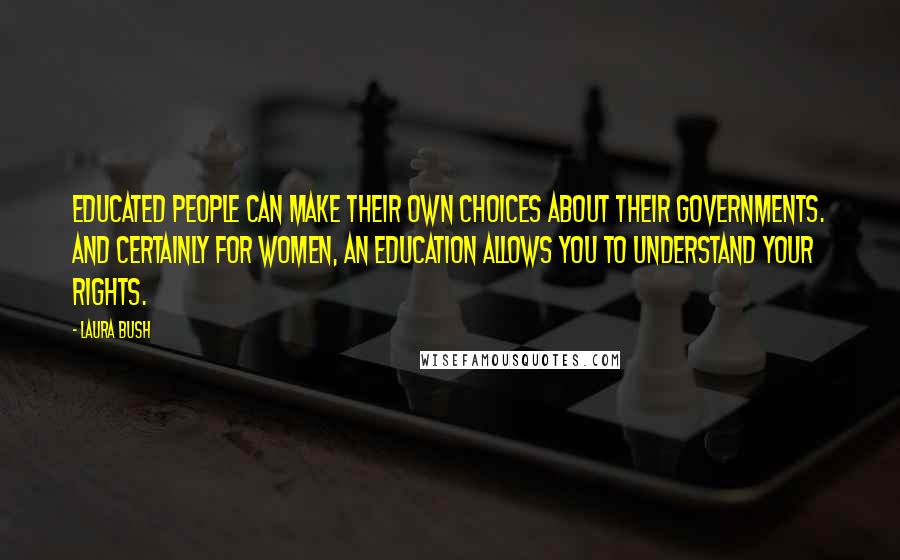 Laura Bush Quotes: Educated people can make their own choices about their governments. And certainly for women, an education allows you to understand your rights.