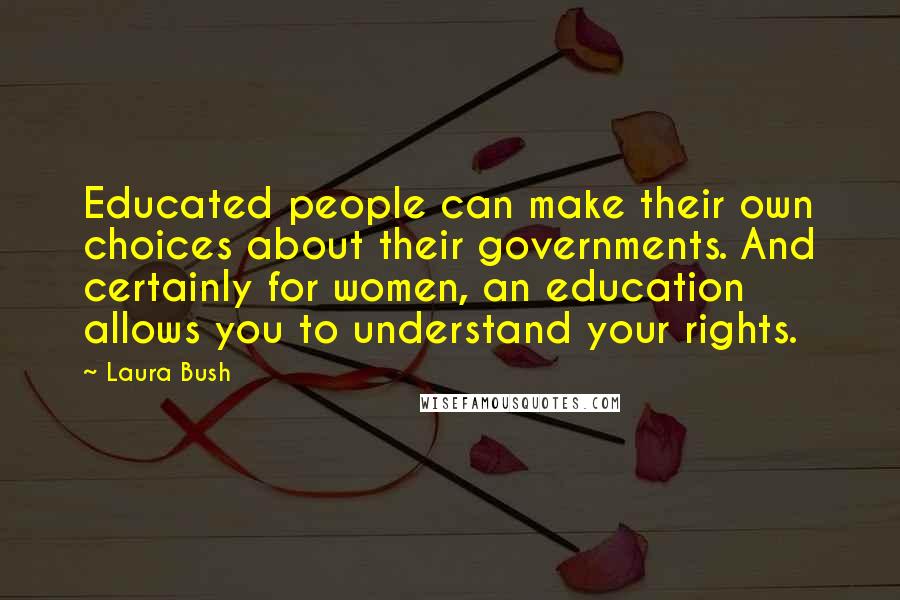 Laura Bush Quotes: Educated people can make their own choices about their governments. And certainly for women, an education allows you to understand your rights.