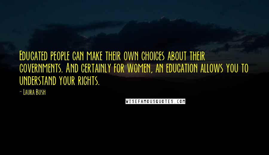 Laura Bush Quotes: Educated people can make their own choices about their governments. And certainly for women, an education allows you to understand your rights.