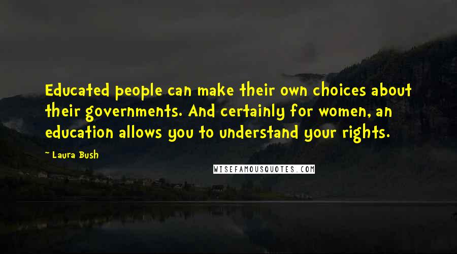 Laura Bush Quotes: Educated people can make their own choices about their governments. And certainly for women, an education allows you to understand your rights.