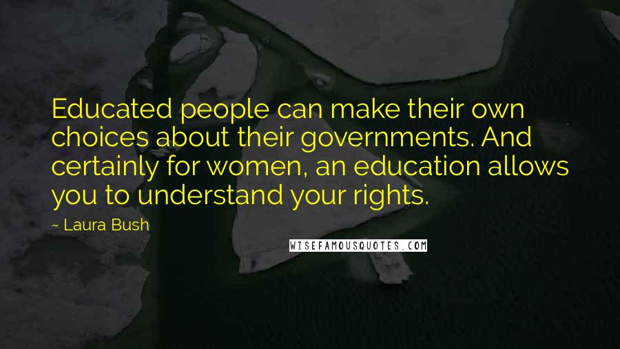 Laura Bush Quotes: Educated people can make their own choices about their governments. And certainly for women, an education allows you to understand your rights.