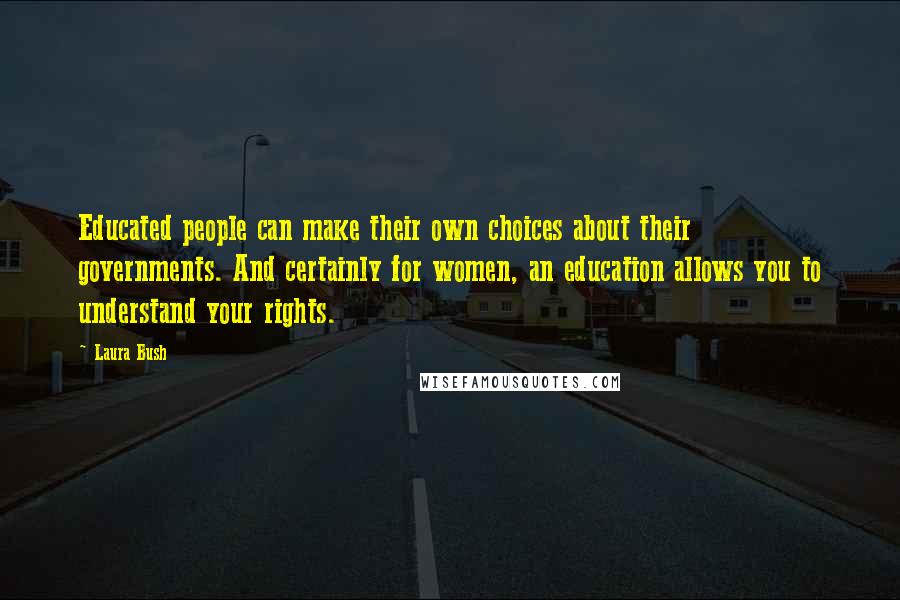 Laura Bush Quotes: Educated people can make their own choices about their governments. And certainly for women, an education allows you to understand your rights.