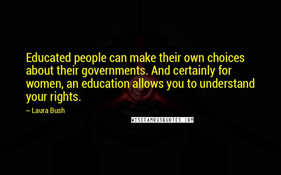 Laura Bush Quotes: Educated people can make their own choices about their governments. And certainly for women, an education allows you to understand your rights.