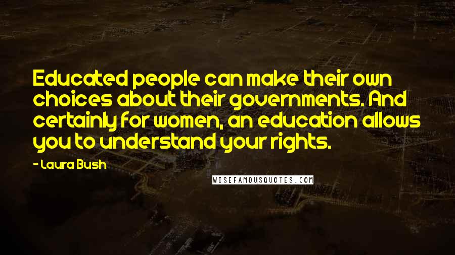 Laura Bush Quotes: Educated people can make their own choices about their governments. And certainly for women, an education allows you to understand your rights.