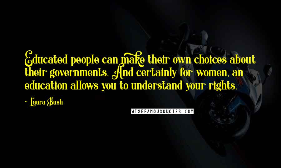 Laura Bush Quotes: Educated people can make their own choices about their governments. And certainly for women, an education allows you to understand your rights.