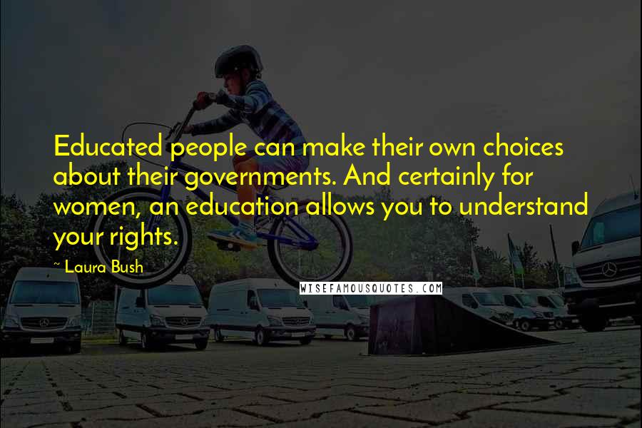 Laura Bush Quotes: Educated people can make their own choices about their governments. And certainly for women, an education allows you to understand your rights.
