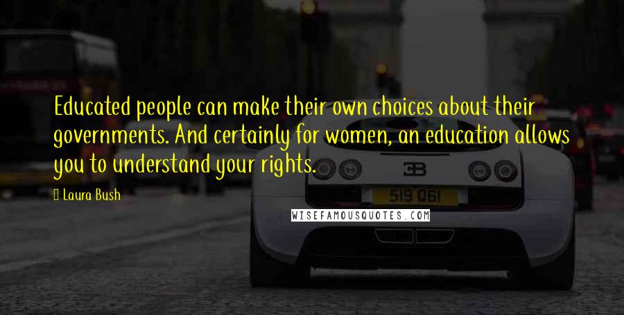 Laura Bush Quotes: Educated people can make their own choices about their governments. And certainly for women, an education allows you to understand your rights.