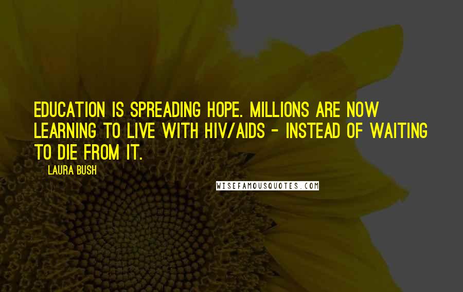 Laura Bush Quotes: Education is spreading hope. Millions are now learning to live with HIV/AIDS - instead of waiting to die from it.