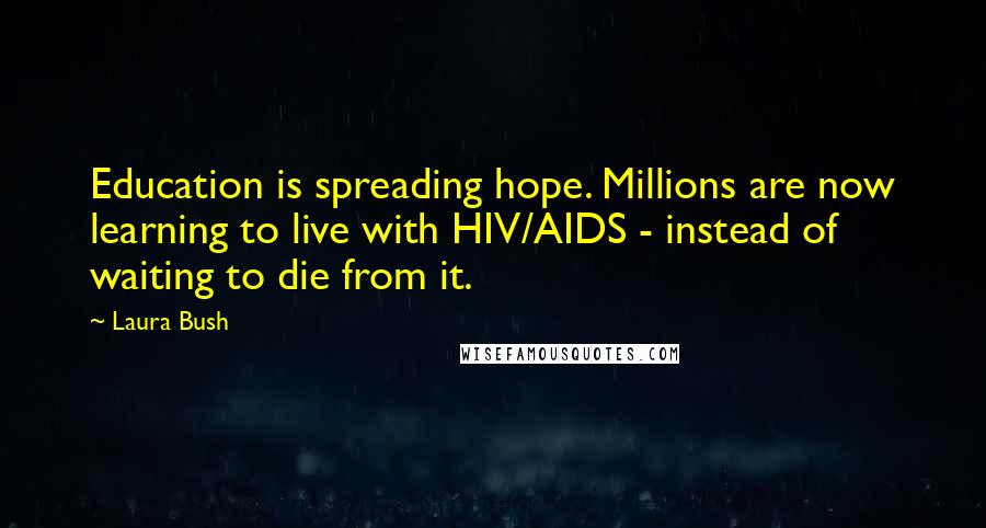 Laura Bush Quotes: Education is spreading hope. Millions are now learning to live with HIV/AIDS - instead of waiting to die from it.