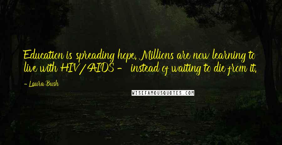 Laura Bush Quotes: Education is spreading hope. Millions are now learning to live with HIV/AIDS - instead of waiting to die from it.