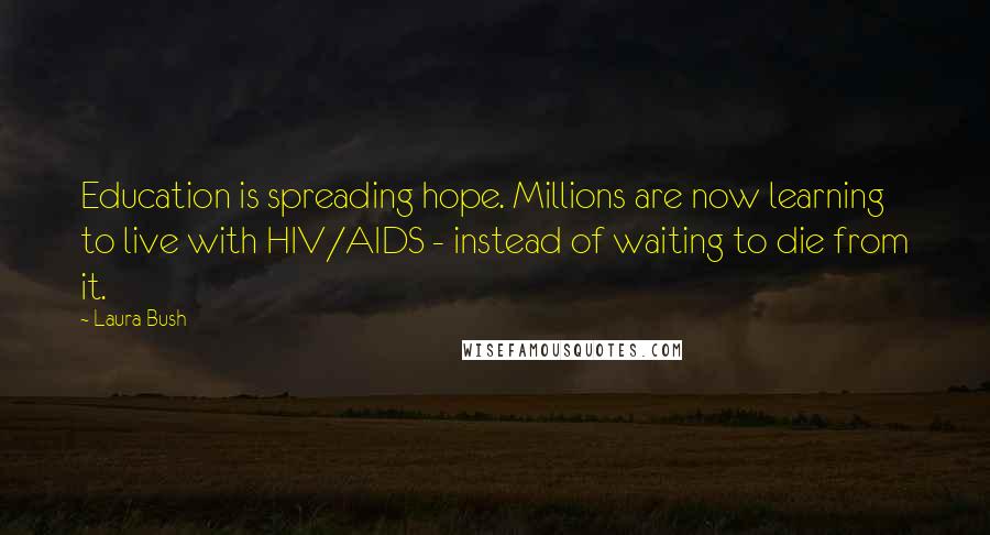 Laura Bush Quotes: Education is spreading hope. Millions are now learning to live with HIV/AIDS - instead of waiting to die from it.