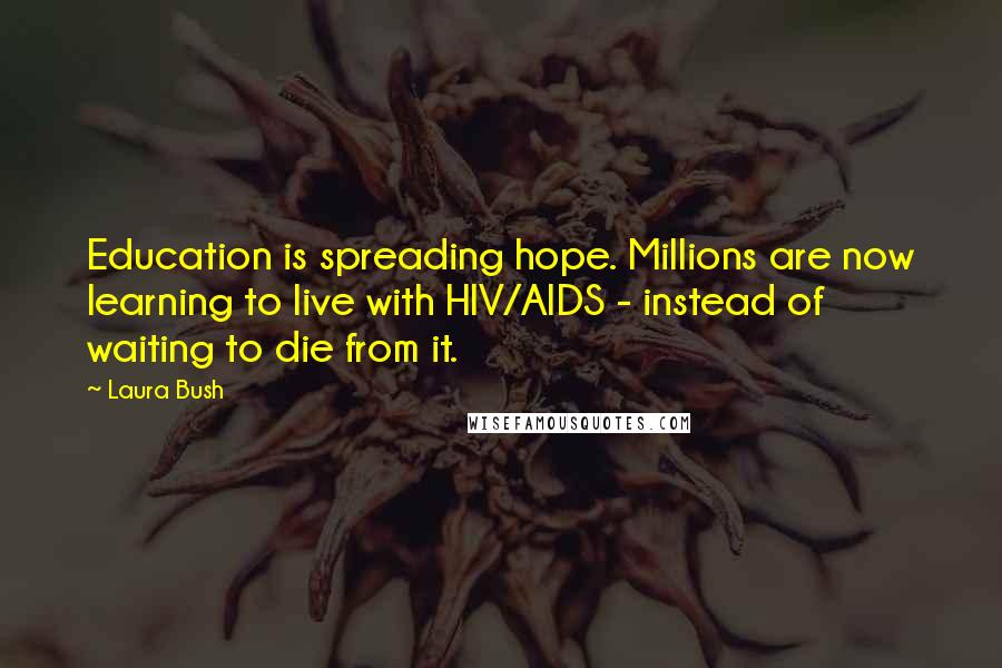Laura Bush Quotes: Education is spreading hope. Millions are now learning to live with HIV/AIDS - instead of waiting to die from it.