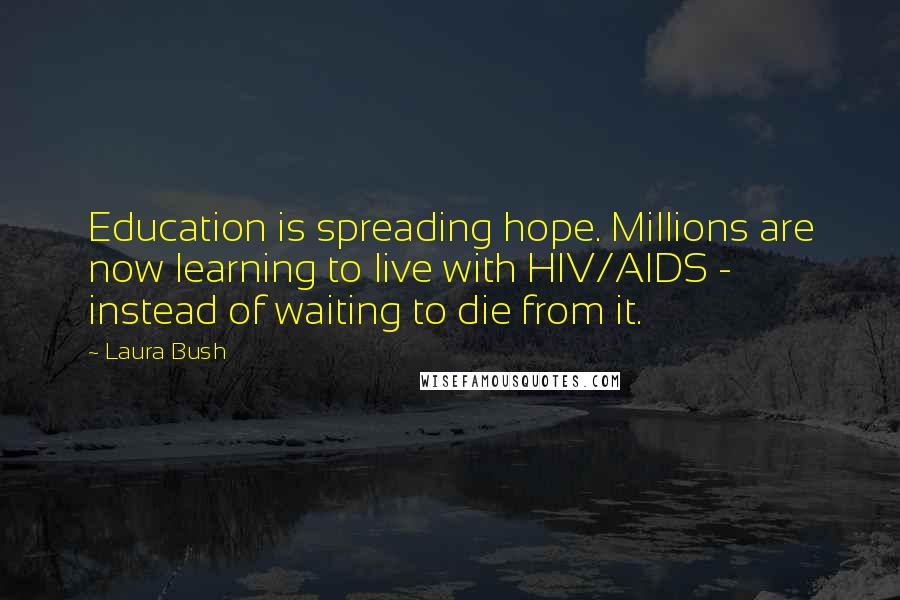 Laura Bush Quotes: Education is spreading hope. Millions are now learning to live with HIV/AIDS - instead of waiting to die from it.