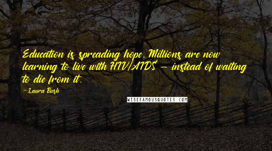Laura Bush Quotes: Education is spreading hope. Millions are now learning to live with HIV/AIDS - instead of waiting to die from it.