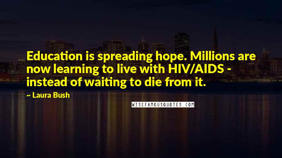 Laura Bush Quotes: Education is spreading hope. Millions are now learning to live with HIV/AIDS - instead of waiting to die from it.