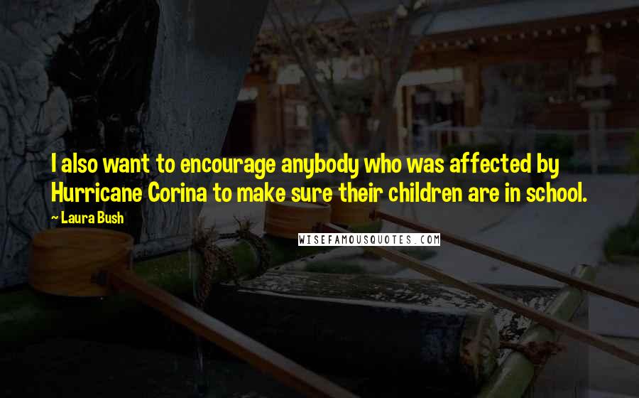 Laura Bush Quotes: I also want to encourage anybody who was affected by Hurricane Corina to make sure their children are in school.