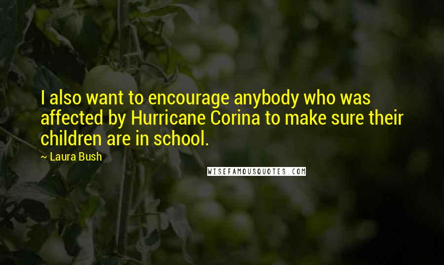Laura Bush Quotes: I also want to encourage anybody who was affected by Hurricane Corina to make sure their children are in school.