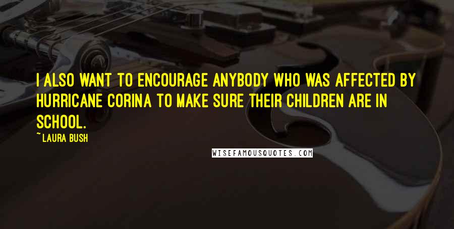 Laura Bush Quotes: I also want to encourage anybody who was affected by Hurricane Corina to make sure their children are in school.