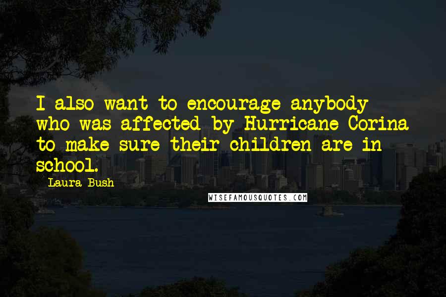 Laura Bush Quotes: I also want to encourage anybody who was affected by Hurricane Corina to make sure their children are in school.