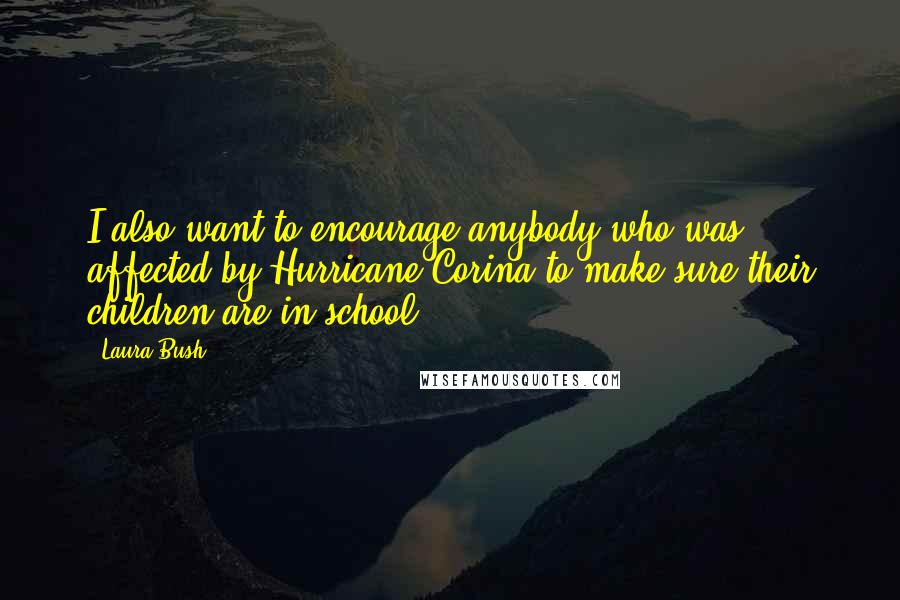 Laura Bush Quotes: I also want to encourage anybody who was affected by Hurricane Corina to make sure their children are in school.