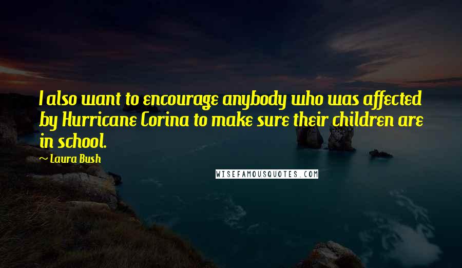 Laura Bush Quotes: I also want to encourage anybody who was affected by Hurricane Corina to make sure their children are in school.