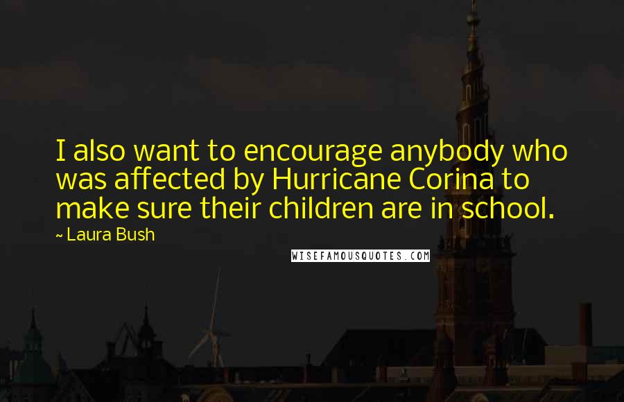 Laura Bush Quotes: I also want to encourage anybody who was affected by Hurricane Corina to make sure their children are in school.
