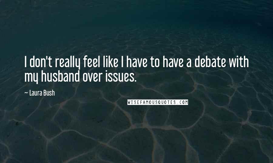 Laura Bush Quotes: I don't really feel like I have to have a debate with my husband over issues.