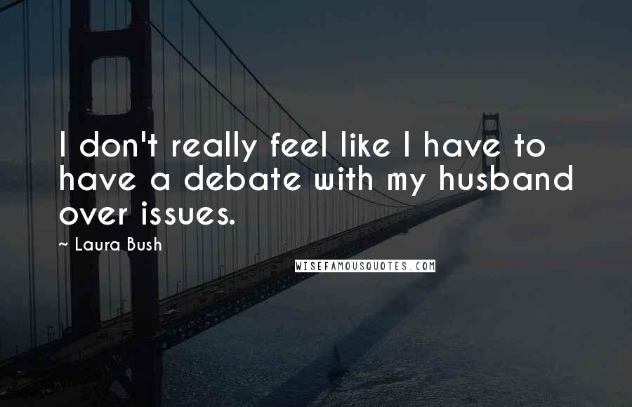 Laura Bush Quotes: I don't really feel like I have to have a debate with my husband over issues.