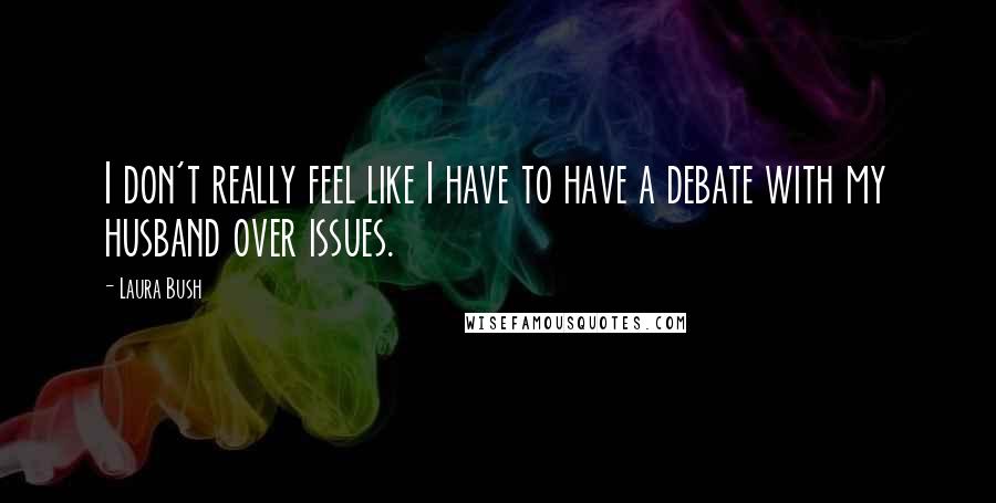 Laura Bush Quotes: I don't really feel like I have to have a debate with my husband over issues.