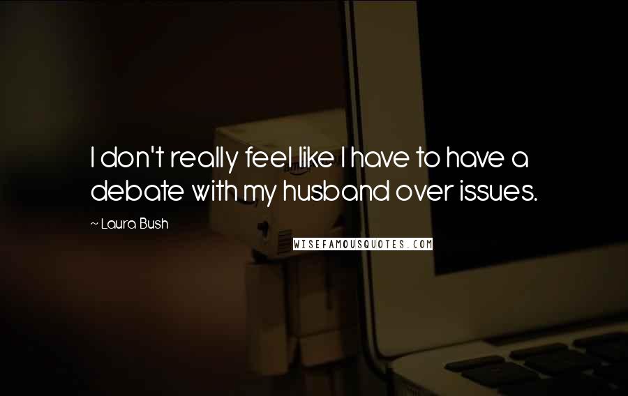 Laura Bush Quotes: I don't really feel like I have to have a debate with my husband over issues.