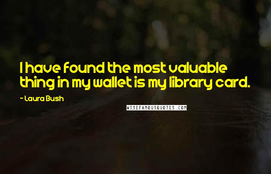 Laura Bush Quotes: I have found the most valuable thing in my wallet is my library card.