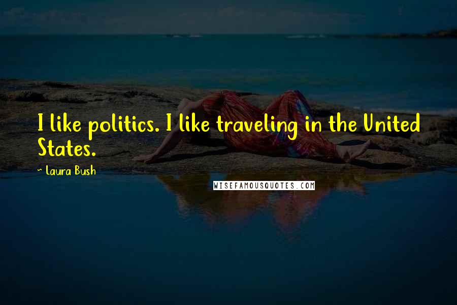 Laura Bush Quotes: I like politics. I like traveling in the United States.