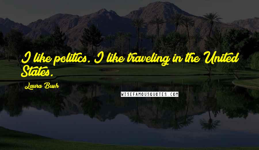 Laura Bush Quotes: I like politics. I like traveling in the United States.